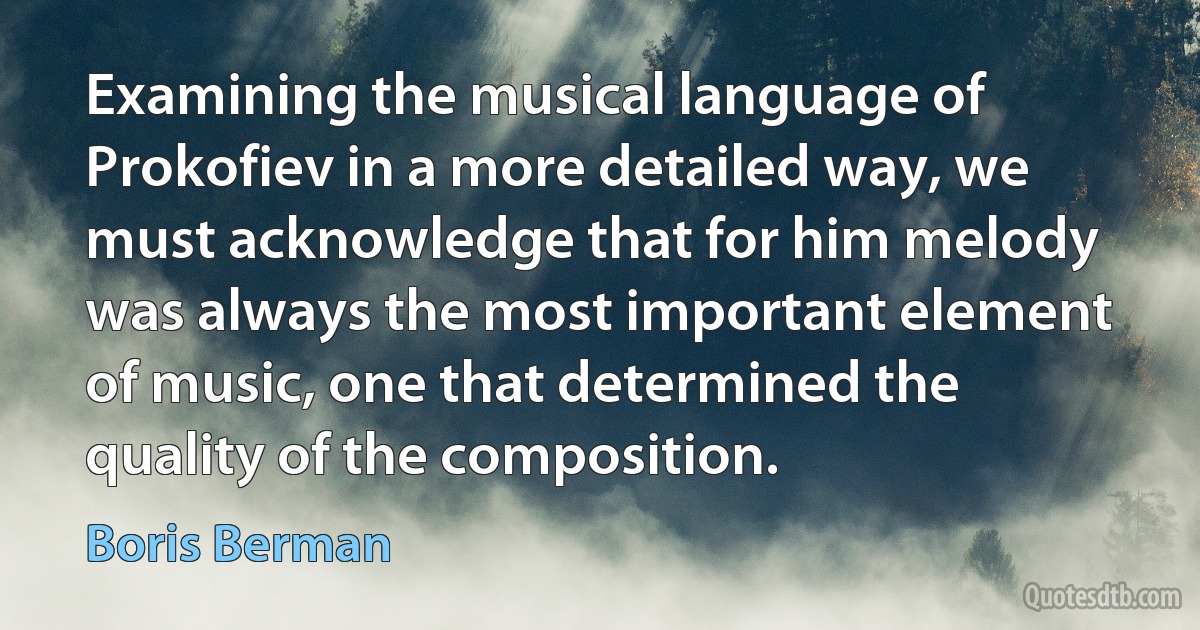 Examining the musical language of Prokofiev in a more detailed way, we must acknowledge that for him melody was always the most important element of music, one that determined the quality of the composition. (Boris Berman)