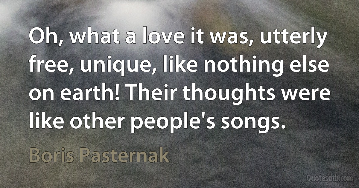 Oh, what a love it was, utterly free, unique, like nothing else on earth! Their thoughts were like other people's songs. (Boris Pasternak)