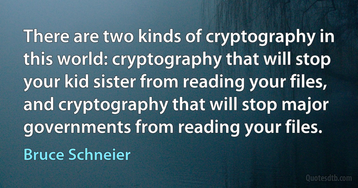 There are two kinds of cryptography in this world: cryptography that will stop your kid sister from reading your files, and cryptography that will stop major governments from reading your files. (Bruce Schneier)