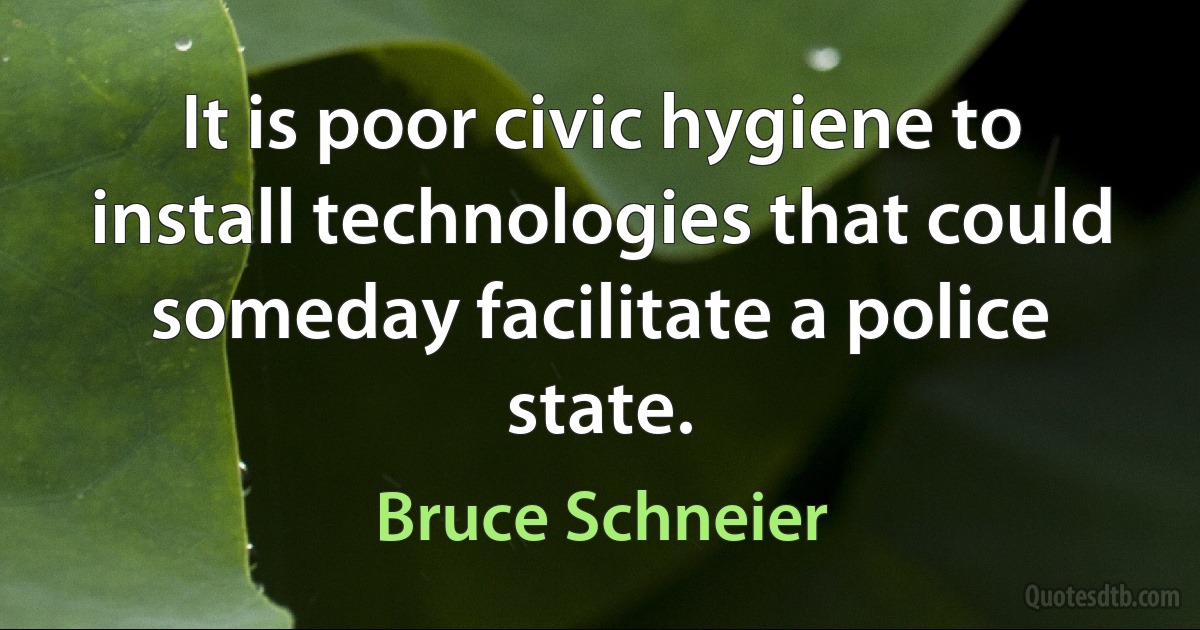 It is poor civic hygiene to install technologies that could someday facilitate a police state. (Bruce Schneier)