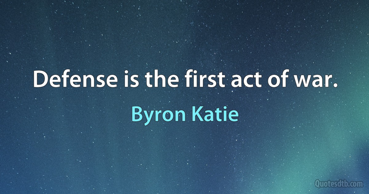 Defense is the first act of war. (Byron Katie)