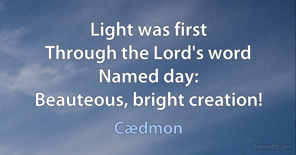 Light was first
Through the Lord's word Named day:
Beauteous, bright creation! (Cædmon)