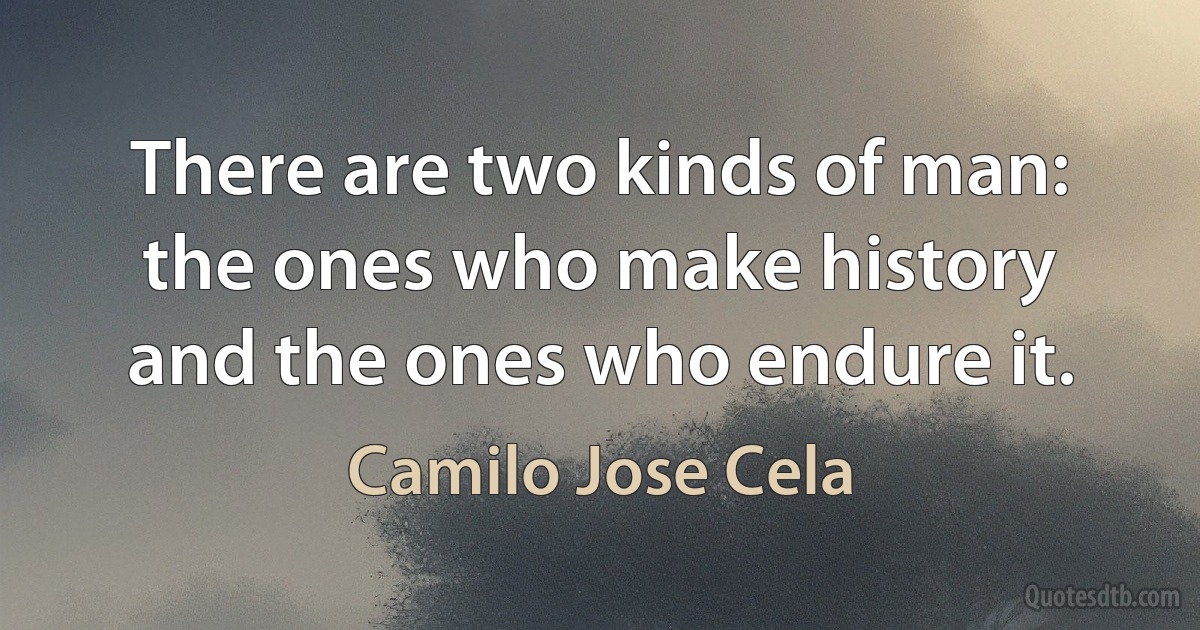 There are two kinds of man: the ones who make history and the ones who endure it. (Camilo Jose Cela)