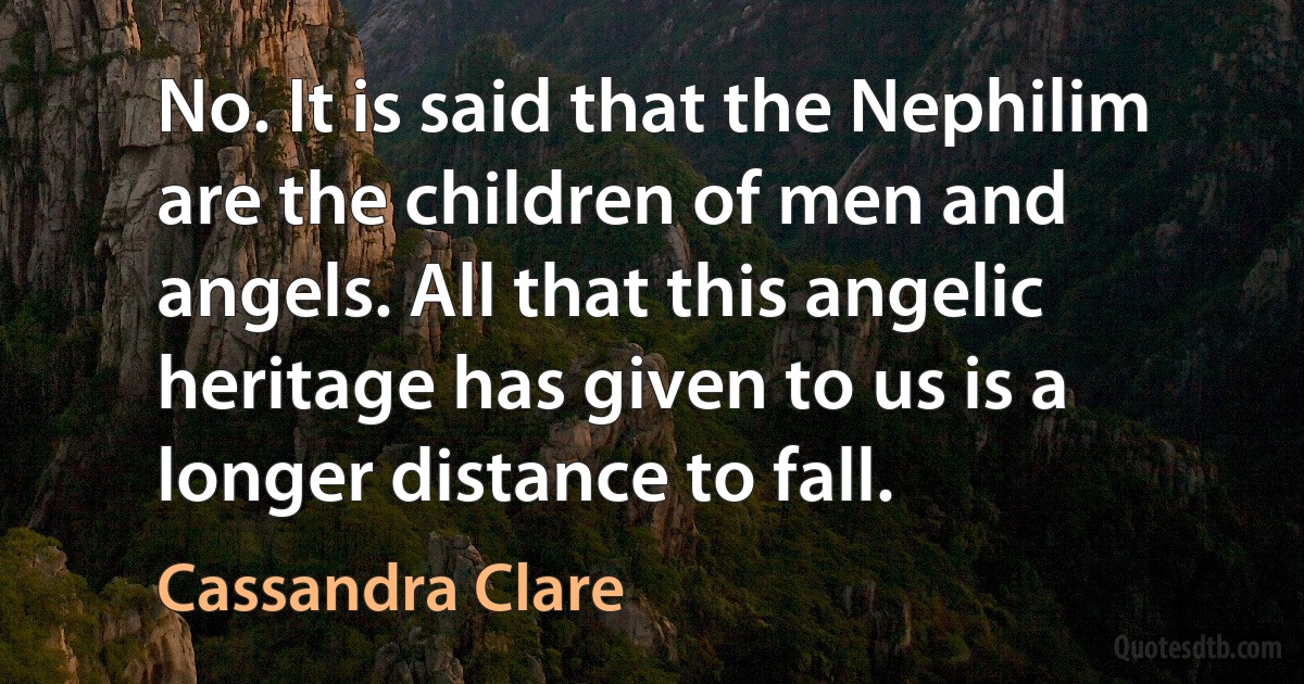 No. It is said that the Nephilim are the children of men and angels. All that this angelic heritage has given to us is a longer distance to fall. (Cassandra Clare)