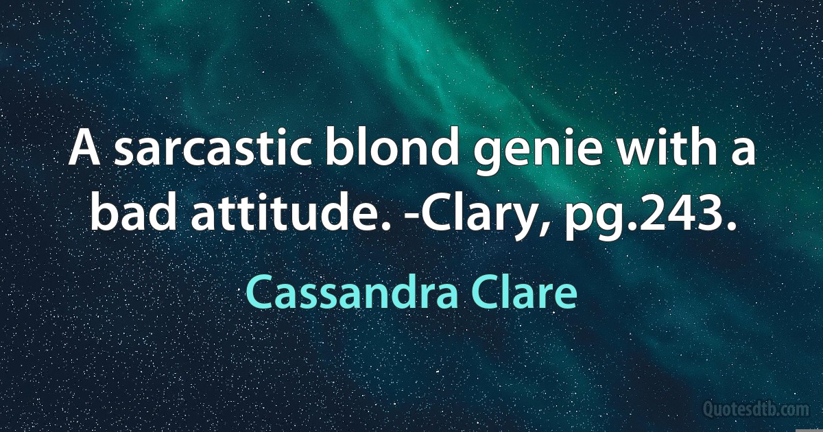 A sarcastic blond genie with a bad attitude. -Clary, pg.243. (Cassandra Clare)