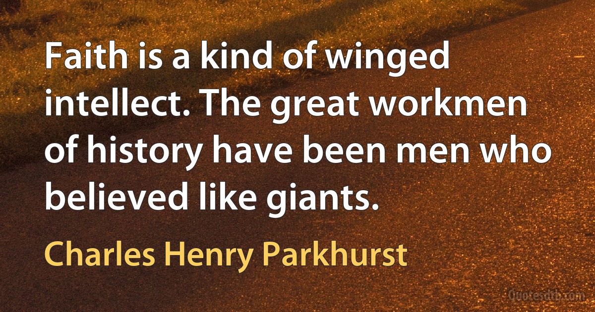 Faith is a kind of winged intellect. The great workmen of history have been men who believed like giants. (Charles Henry Parkhurst)