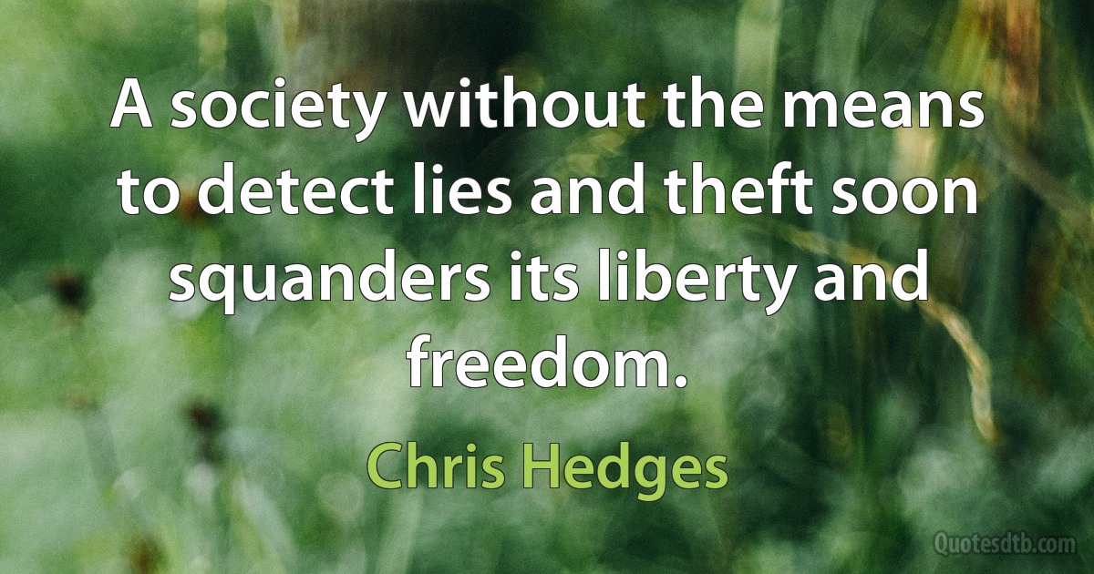 A society without the means to detect lies and theft soon squanders its liberty and freedom. (Chris Hedges)