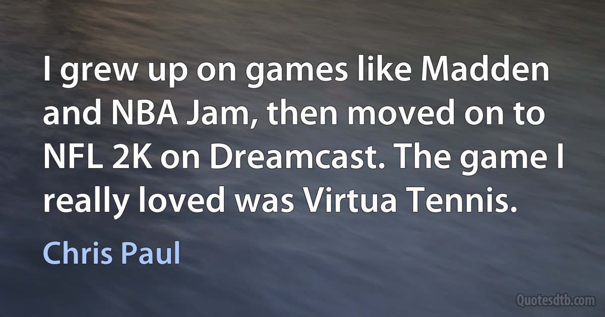 I grew up on games like Madden and NBA Jam, then moved on to NFL 2K on Dreamcast. The game I really loved was Virtua Tennis. (Chris Paul)