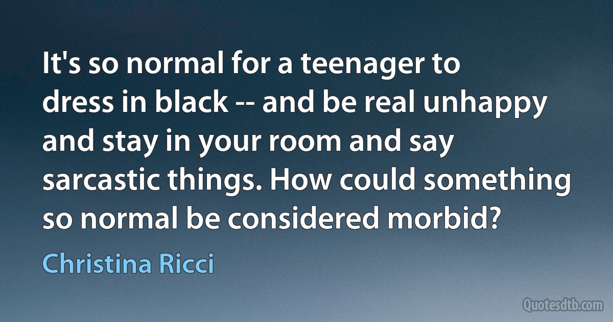 It's so normal for a teenager to dress in black -- and be real unhappy and stay in your room and say sarcastic things. How could something so normal be considered morbid? (Christina Ricci)