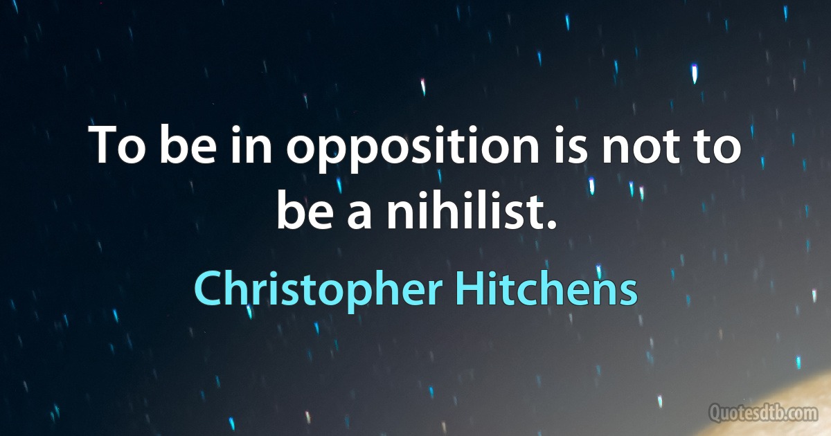 To be in opposition is not to be a nihilist. (Christopher Hitchens)