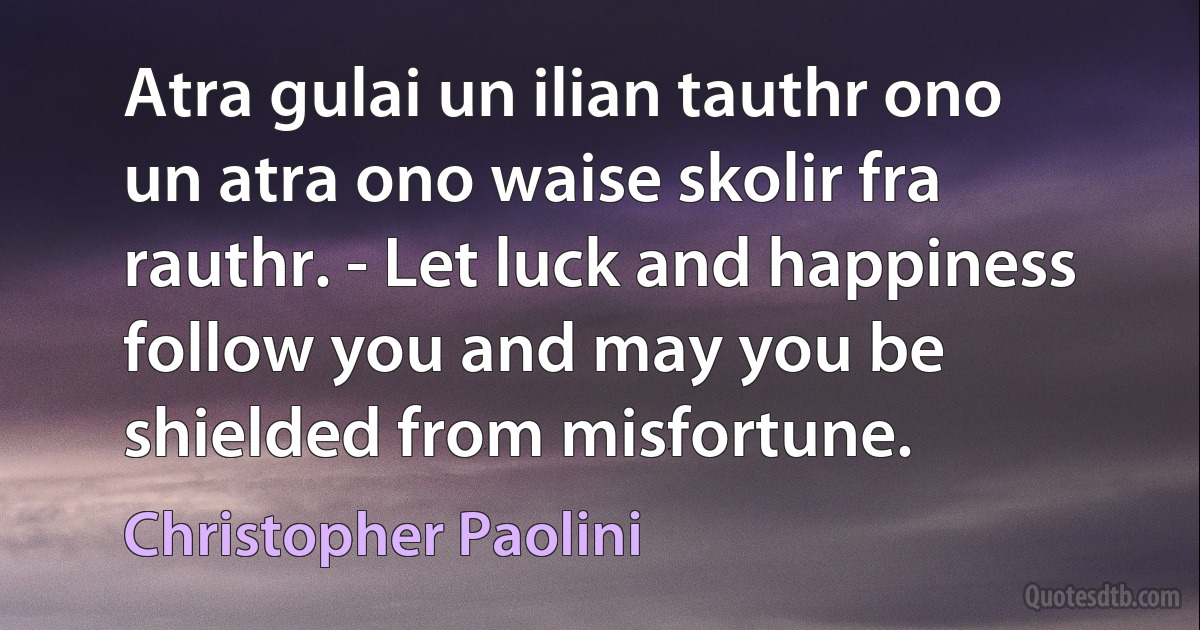 Atra gulai un ilian tauthr ono un atra ono waise skolir fra rauthr. - Let luck and happiness follow you and may you be shielded from misfortune. (Christopher Paolini)