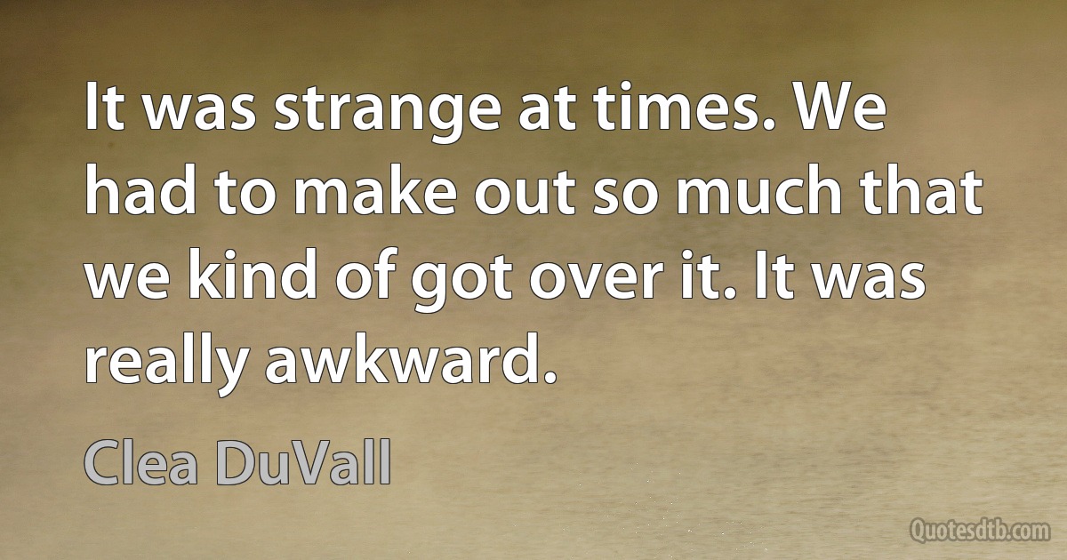 It was strange at times. We had to make out so much that we kind of got over it. It was really awkward. (Clea DuVall)