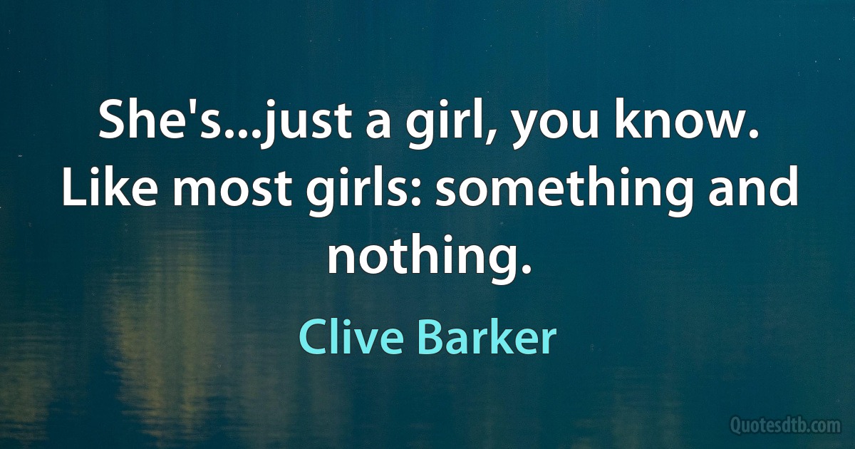 She's...just a girl, you know. Like most girls: something and nothing. (Clive Barker)