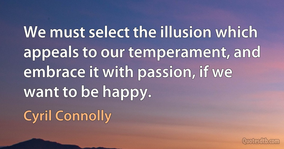 We must select the illusion which appeals to our temperament, and embrace it with passion, if we want to be happy. (Cyril Connolly)