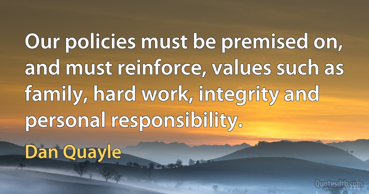 Our policies must be premised on, and must reinforce, values such as family, hard work, integrity and personal responsibility. (Dan Quayle)