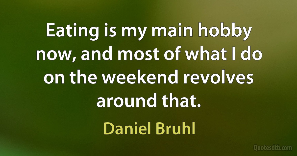 Eating is my main hobby now, and most of what I do on the weekend revolves around that. (Daniel Bruhl)