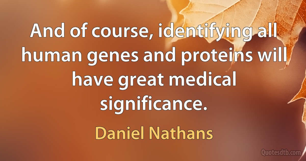 And of course, identifying all human genes and proteins will have great medical significance. (Daniel Nathans)