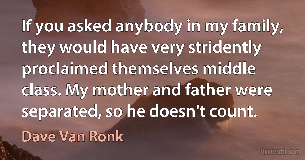 If you asked anybody in my family, they would have very stridently proclaimed themselves middle class. My mother and father were separated, so he doesn't count. (Dave Van Ronk)