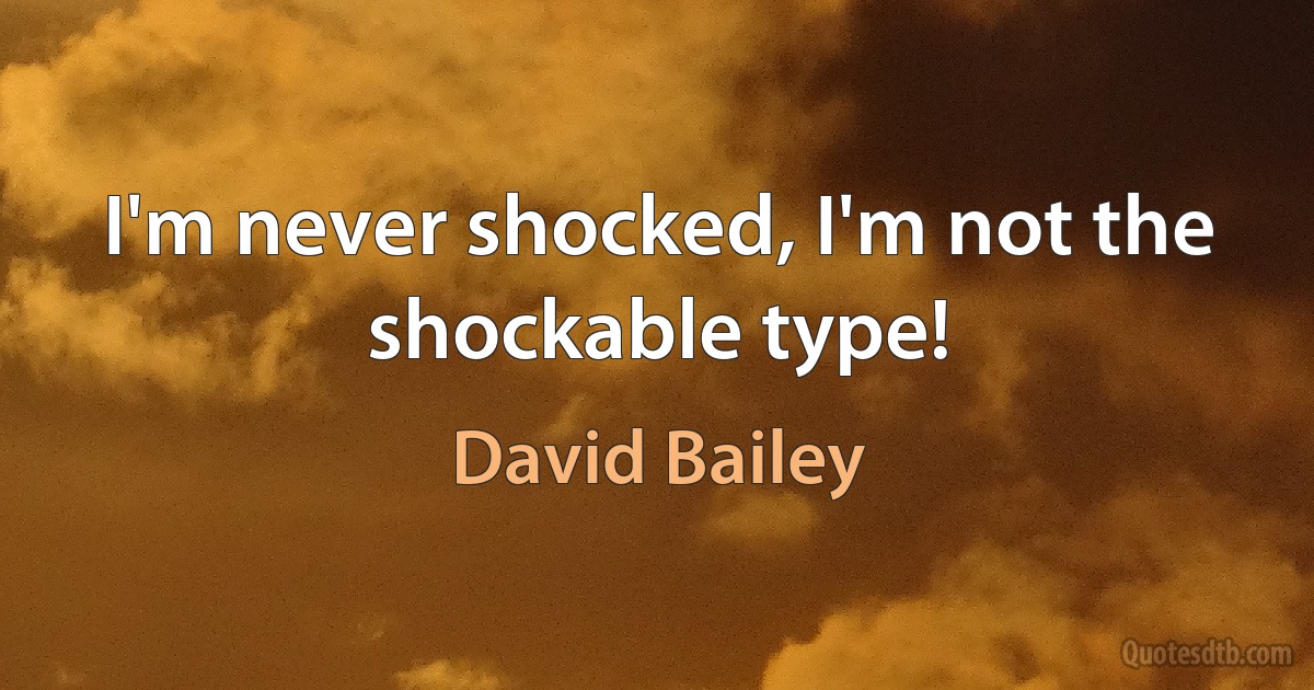 I'm never shocked, I'm not the shockable type! (David Bailey)