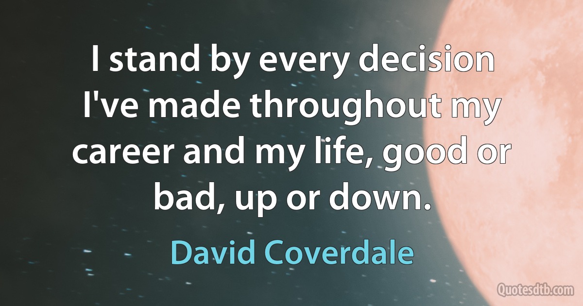 I stand by every decision I've made throughout my career and my life, good or bad, up or down. (David Coverdale)