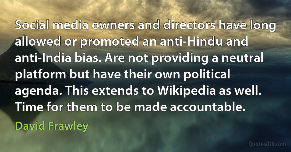 Social media owners and directors have long allowed or promoted an anti-Hindu and anti-India bias. Are not providing a neutral platform but have their own political agenda. This extends to Wikipedia as well. Time for them to be made accountable. (David Frawley)