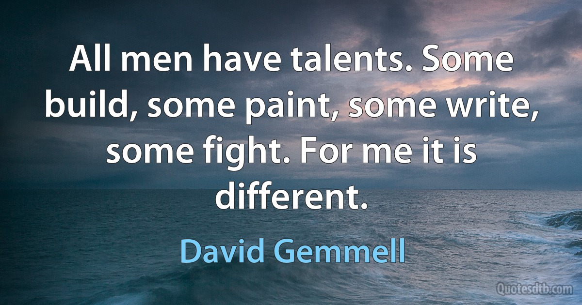 All men have talents. Some build, some paint, some write, some fight. For me it is different. (David Gemmell)