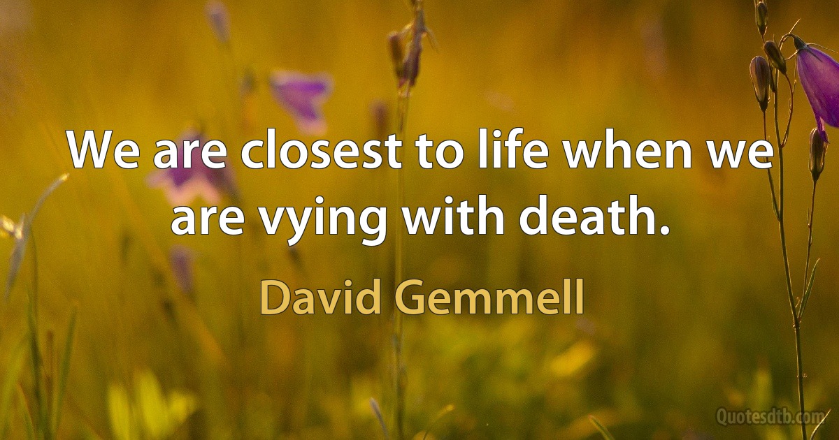 We are closest to life when we are vying with death. (David Gemmell)