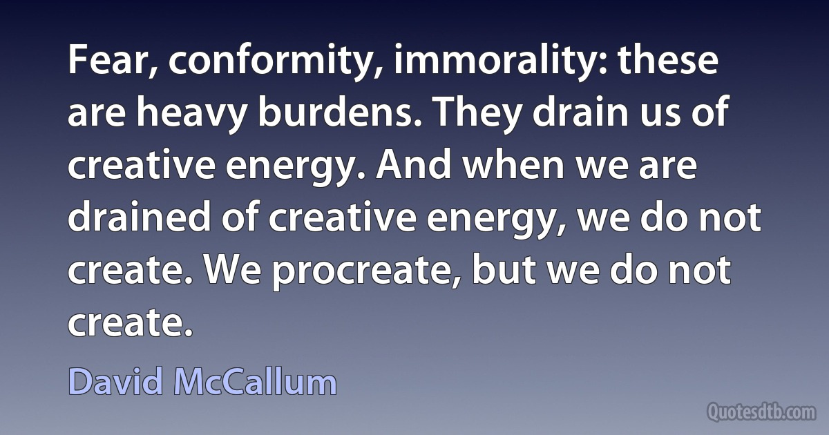 Fear, conformity, immorality: these are heavy burdens. They drain us of creative energy. And when we are drained of creative energy, we do not create. We procreate, but we do not create. (David McCallum)