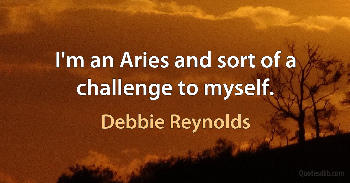 I'm an Aries and sort of a challenge to myself. (Debbie Reynolds)