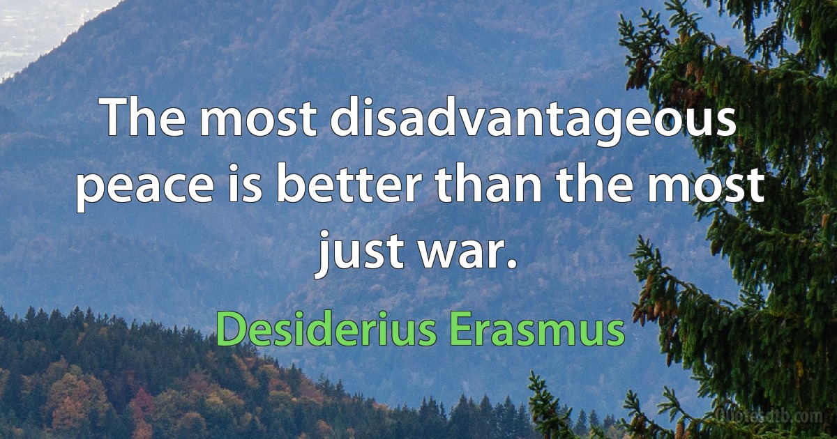 The most disadvantageous peace is better than the most just war. (Desiderius Erasmus)