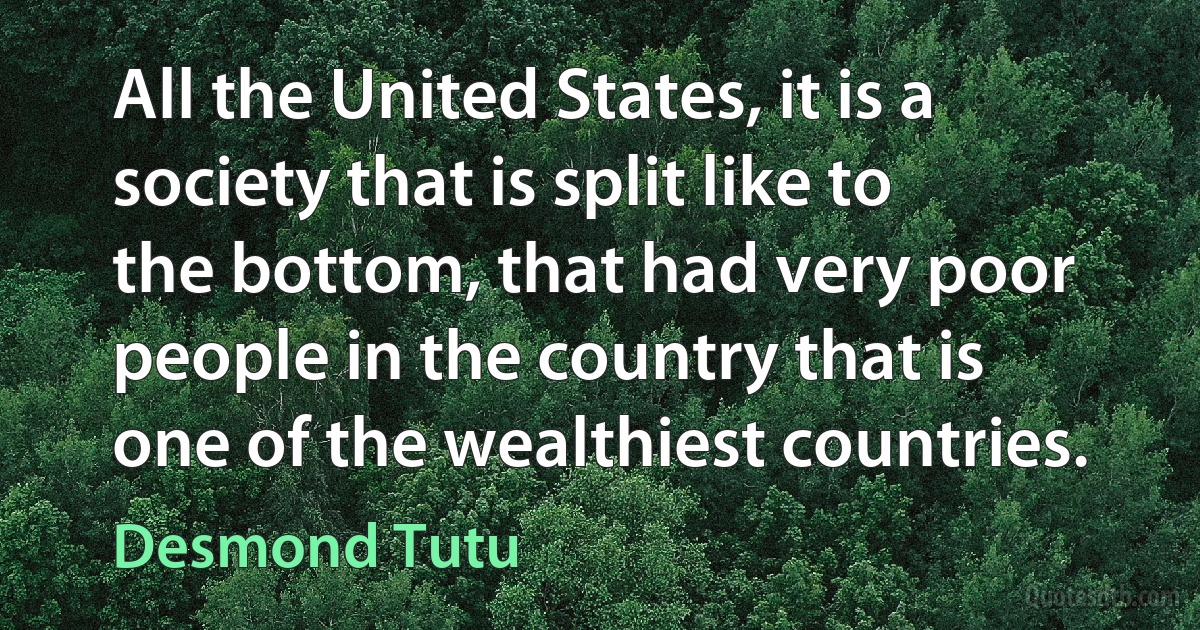 All the United States, it is a society that is split like to the bottom, that had very poor people in the country that is one of the wealthiest countries. (Desmond Tutu)