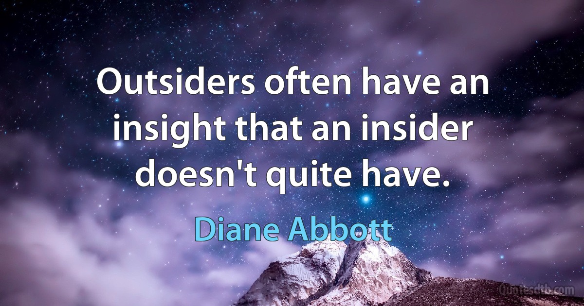 Outsiders often have an insight that an insider doesn't quite have. (Diane Abbott)