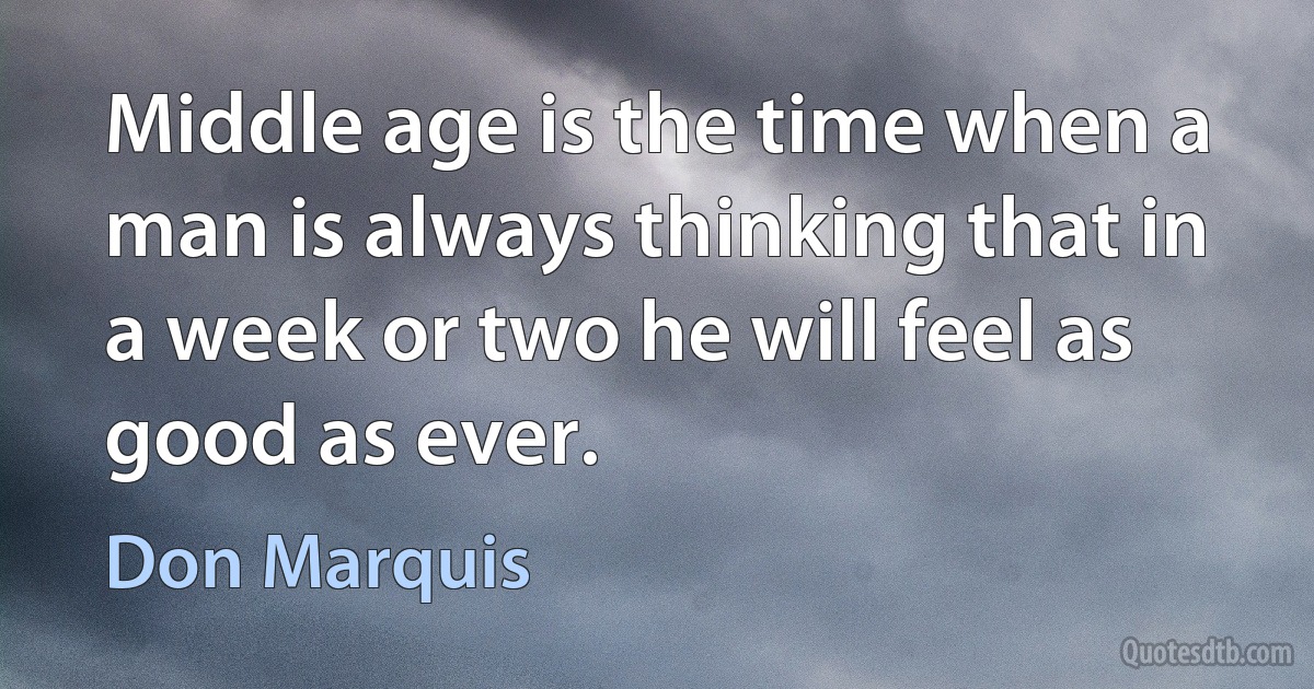 Middle age is the time when a man is always thinking that in a week or two he will feel as good as ever. (Don Marquis)