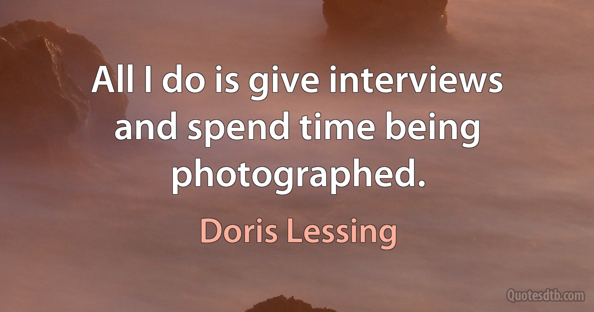 All I do is give interviews and spend time being photographed. (Doris Lessing)