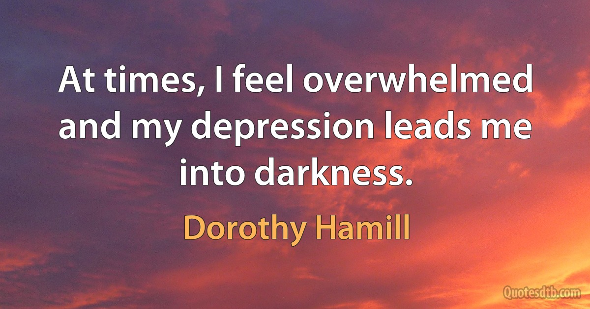 At times, I feel overwhelmed and my depression leads me into darkness. (Dorothy Hamill)