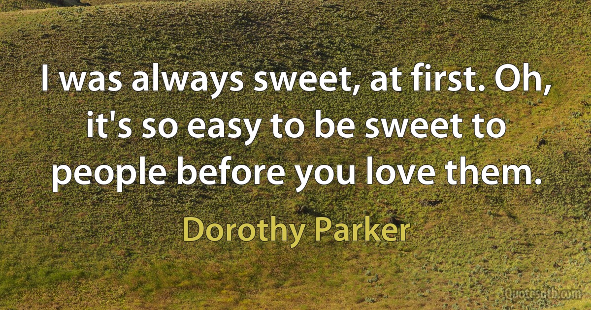 I was always sweet, at first. Oh, it's so easy to be sweet to people before you love them. (Dorothy Parker)