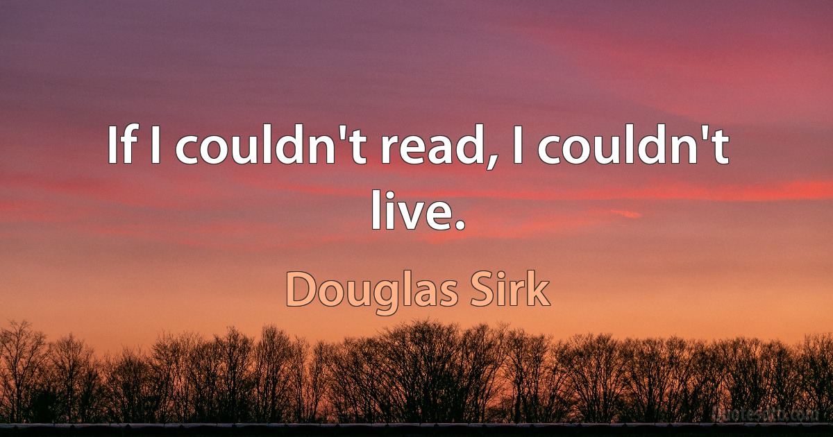 If I couldn't read, I couldn't live. (Douglas Sirk)