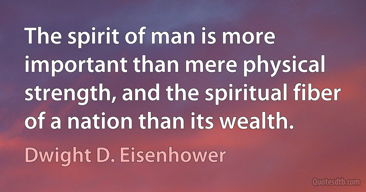 The spirit of man is more important than mere physical strength, and the spiritual fiber of a nation than its wealth. (Dwight D. Eisenhower)