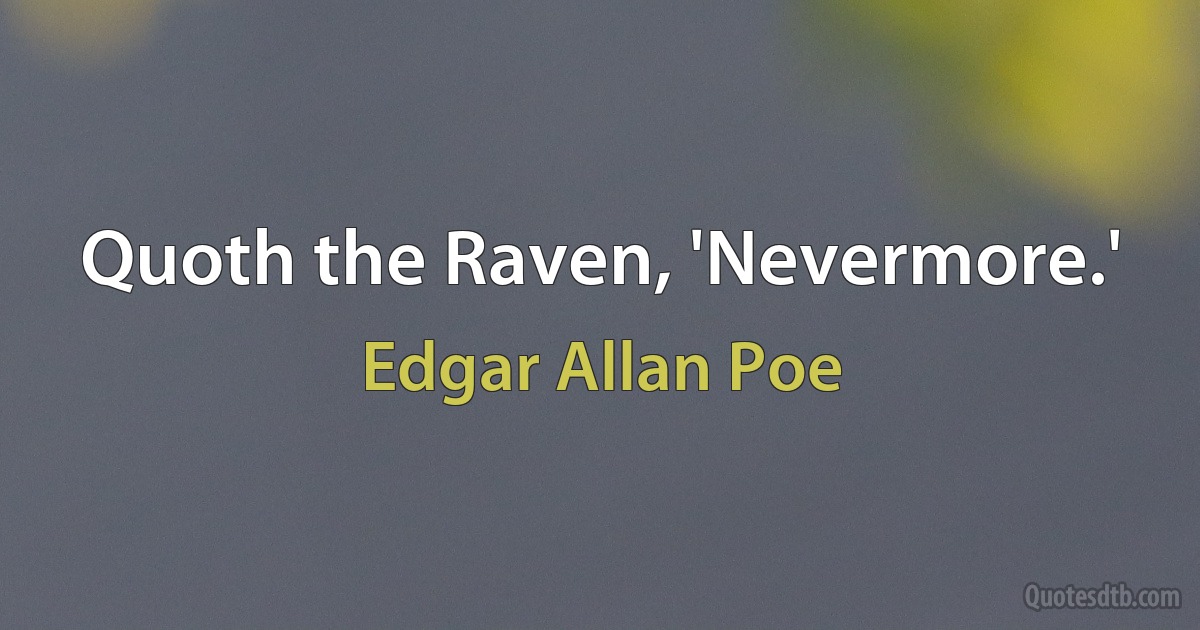 Quoth the Raven, 'Nevermore.' (Edgar Allan Poe)