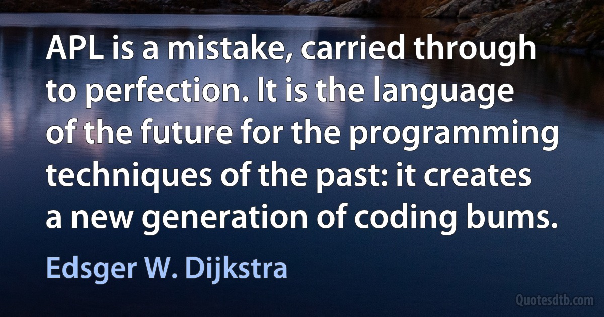 APL is a mistake, carried through to perfection. It is the language of the future for the programming techniques of the past: it creates a new generation of coding bums. (Edsger W. Dijkstra)