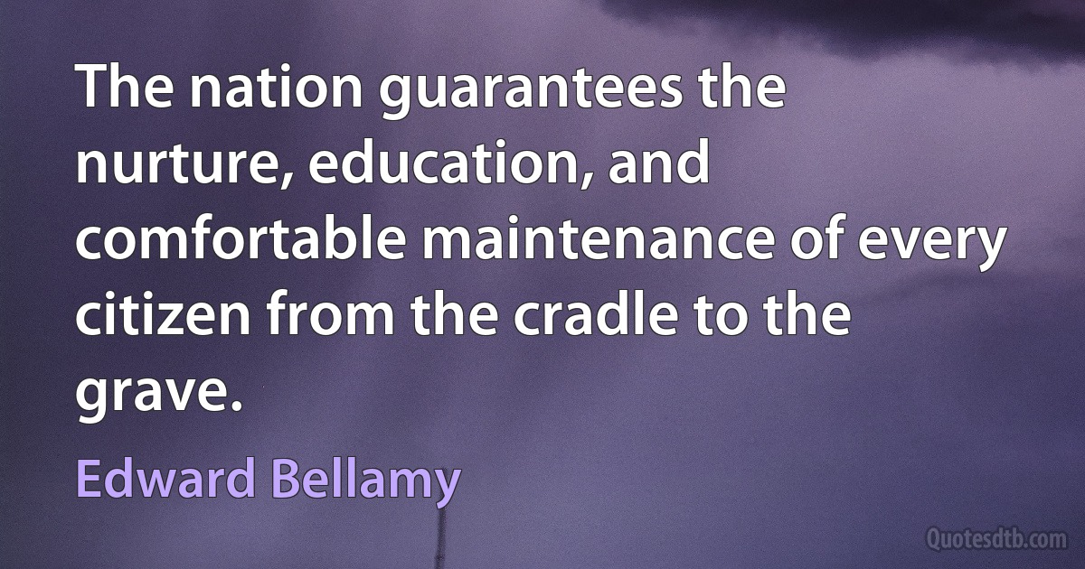 The nation guarantees the nurture, education, and comfortable maintenance of every citizen from the cradle to the grave. (Edward Bellamy)