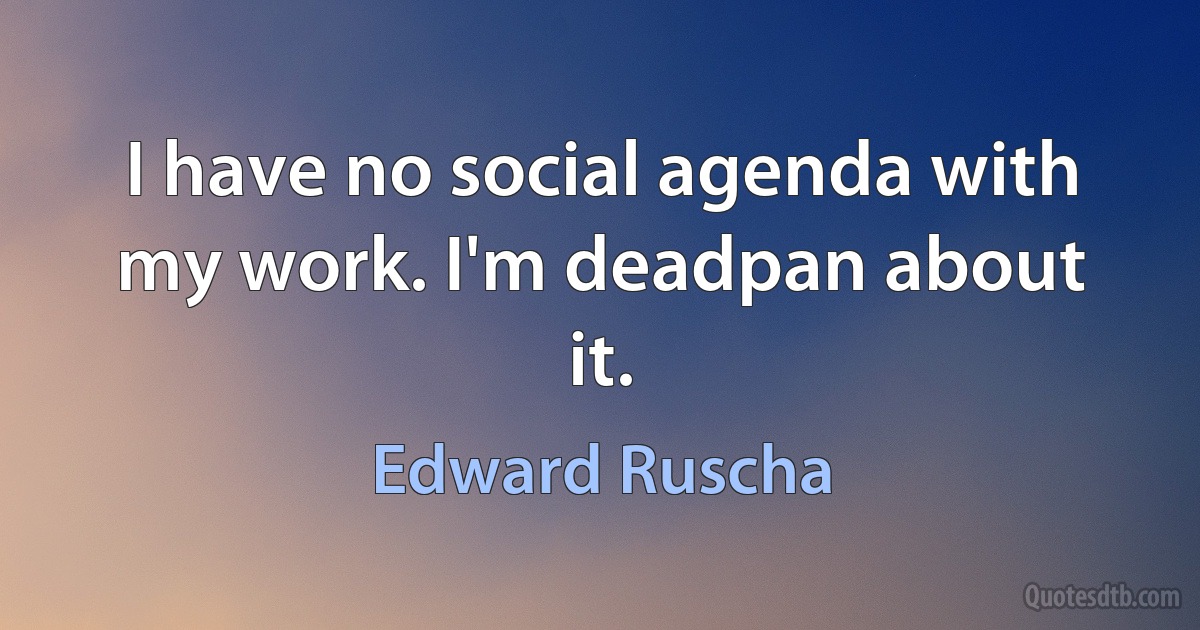 I have no social agenda with my work. I'm deadpan about it. (Edward Ruscha)