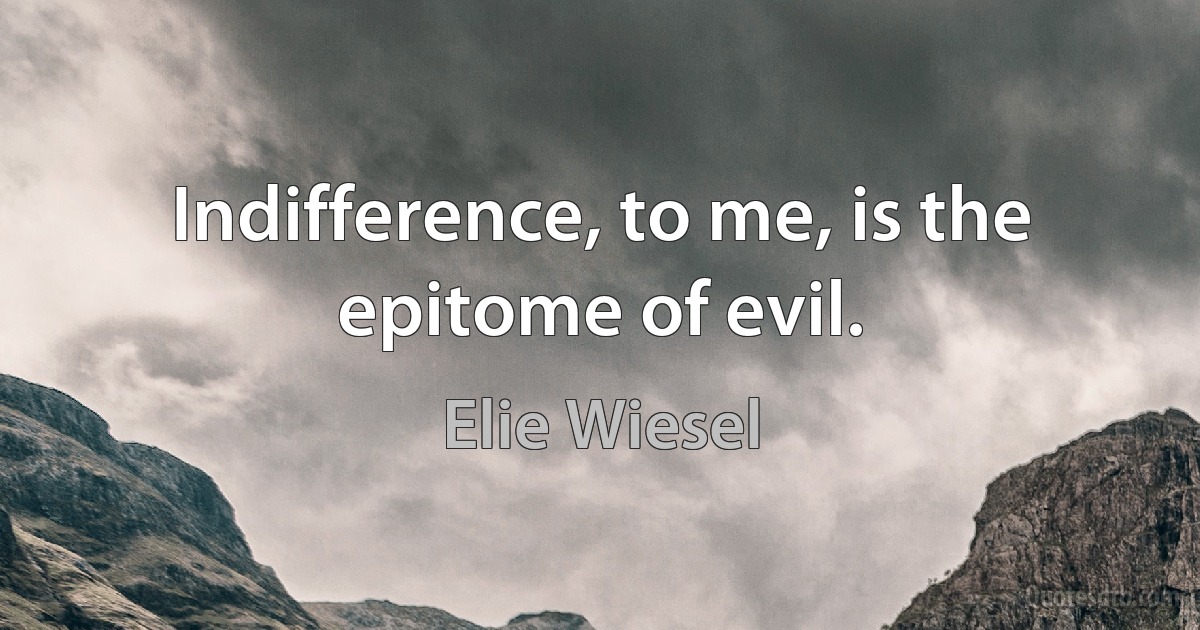 Indifference, to me, is the epitome of evil. (Elie Wiesel)