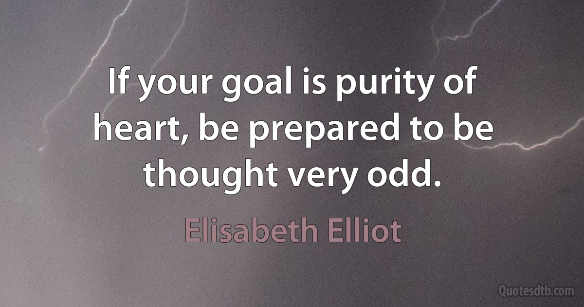 If your goal is purity of heart, be prepared to be thought very odd. (Elisabeth Elliot)