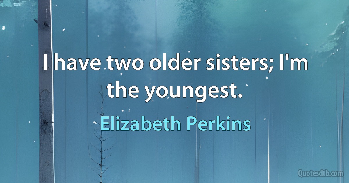 I have two older sisters; I'm the youngest. (Elizabeth Perkins)