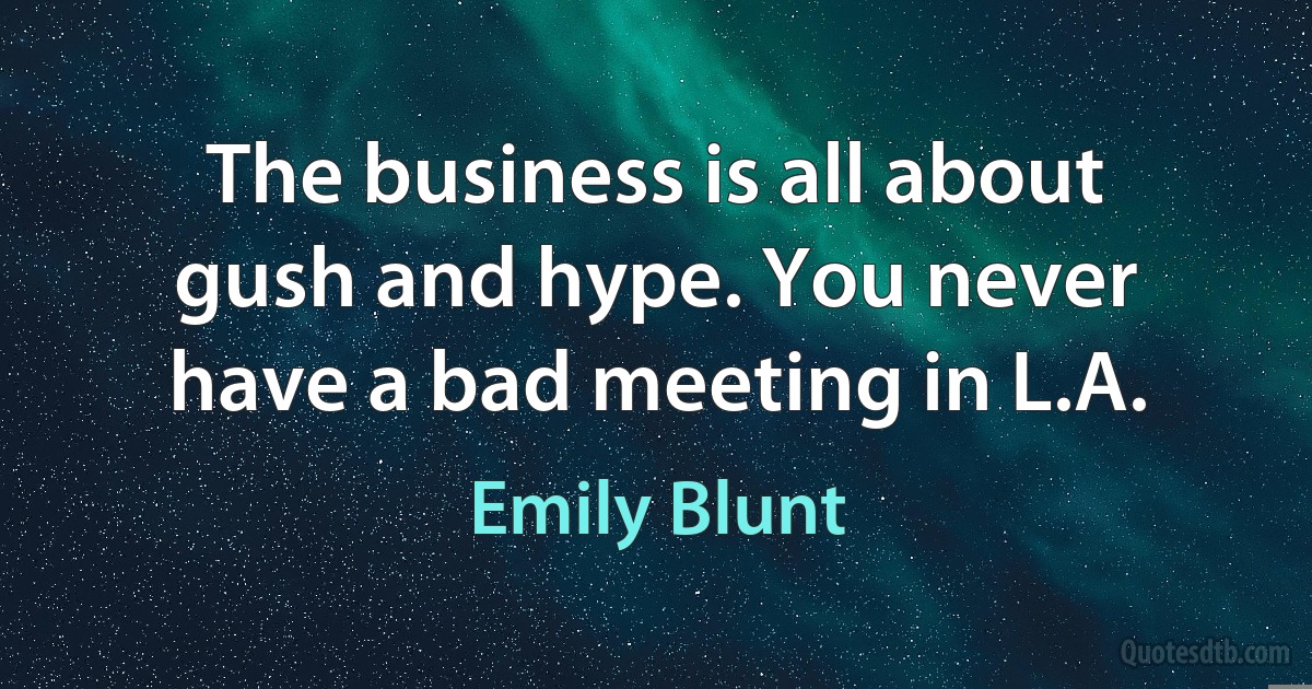 The business is all about gush and hype. You never have a bad meeting in L.A. (Emily Blunt)