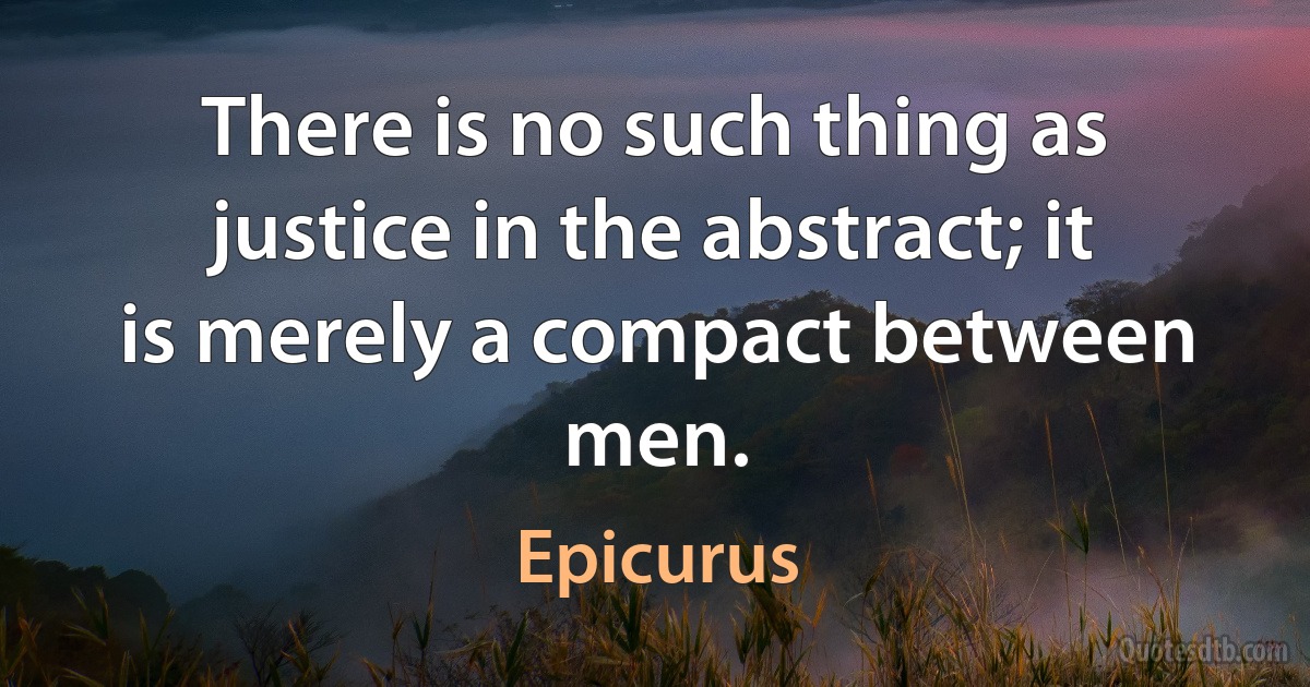 There is no such thing as justice in the abstract; it is merely a compact between men. (Epicurus)