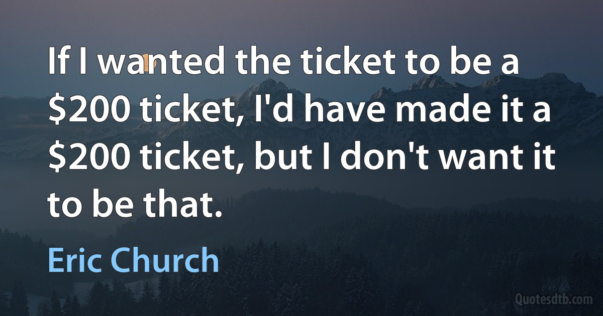 If I wanted the ticket to be a $200 ticket, I'd have made it a $200 ticket, but I don't want it to be that. (Eric Church)