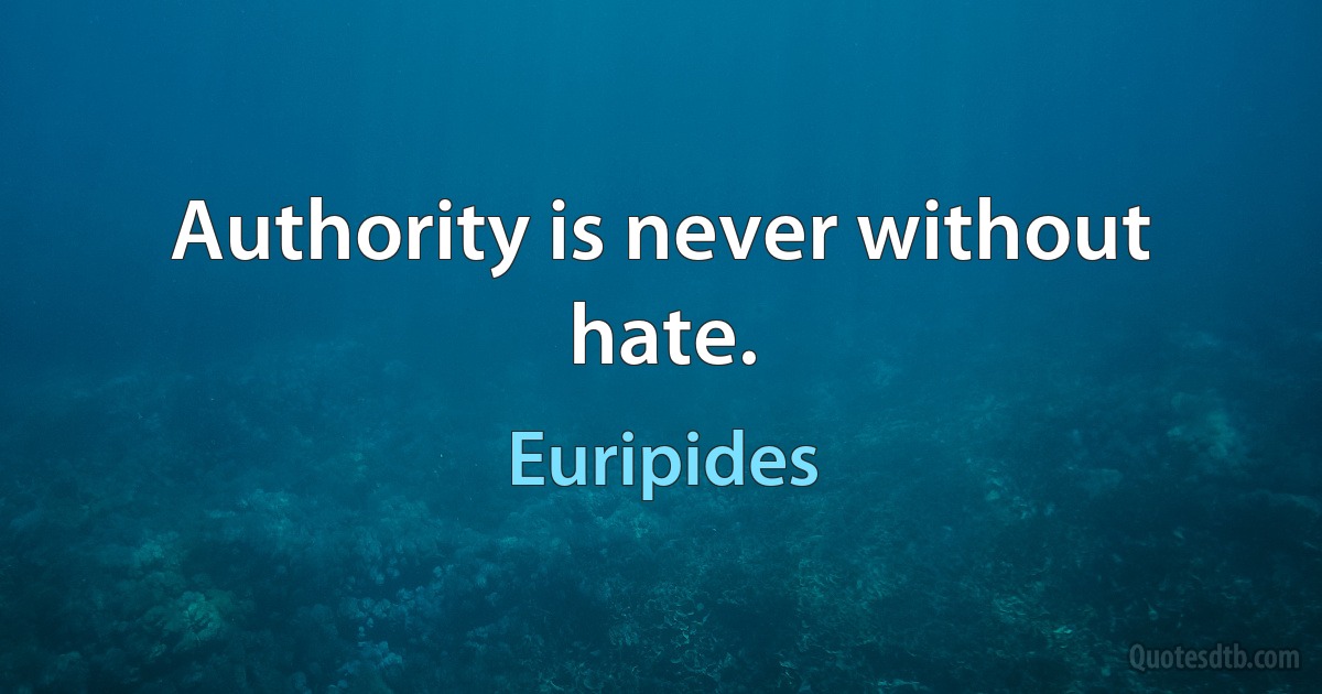 Authority is never without hate. (Euripides)