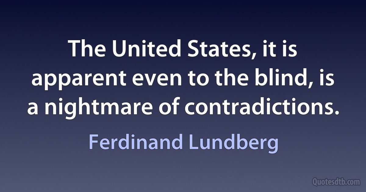 The United States, it is apparent even to the blind, is a nightmare of contradictions. (Ferdinand Lundberg)